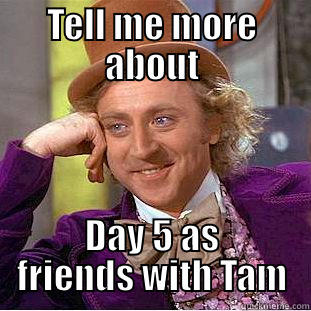 TELL ME MORE ABOUT DAY 5 AS FRIENDS WITH TAM Condescending Wonka