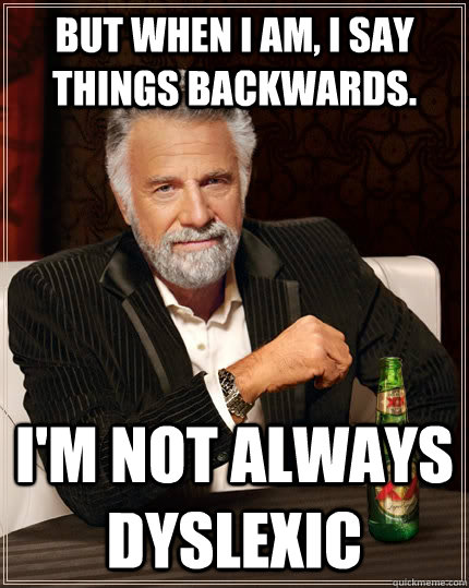 But when I am, i say things backwards. I'm not always dyslexic  The Most Interesting Man In The World