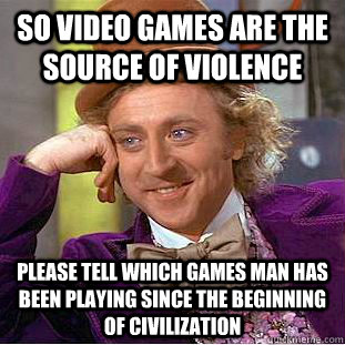 So video games are the source of violence please tell which games man has been playing since the beginning of civilization - So video games are the source of violence please tell which games man has been playing since the beginning of civilization  Condescending Wonka