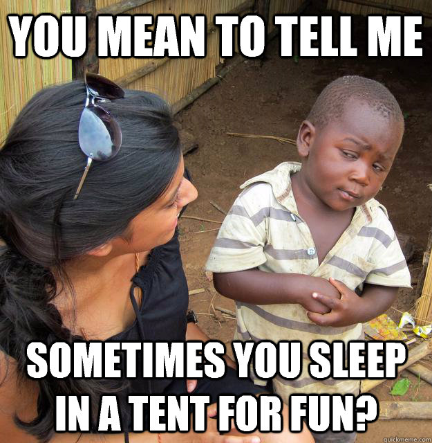 You mean to tell me Sometimes you sleep in a tent for fun?  Skeptical Third World Child