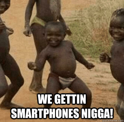  We gettin smartphones nigga!  3rd world success kid