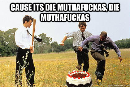 Cause its die muthafuckas, die muthafuckas    Cake Day