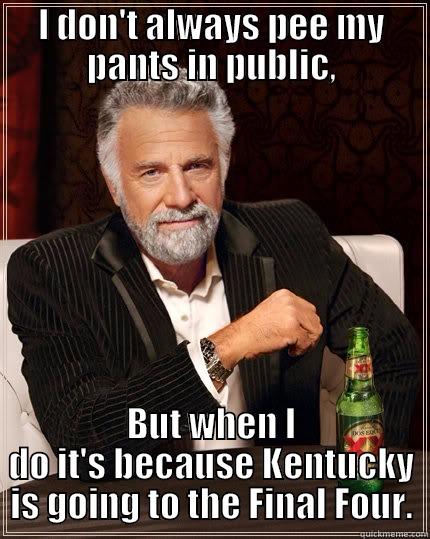 I DON'T ALWAYS PEE MY PANTS IN PUBLIC, BUT WHEN I DO IT'S BECAUSE KENTUCKY IS GOING TO THE FINAL FOUR. The Most Interesting Man In The World