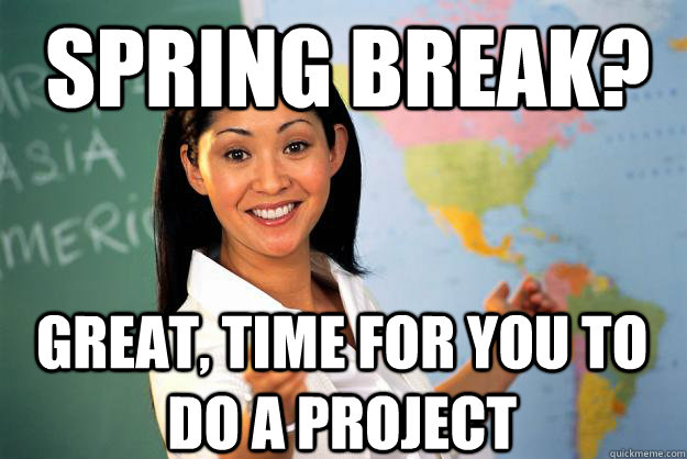 Spring break? Great, time for you to do a project - Spring break? Great, time for you to do a project  Unhelpful High School Teacher
