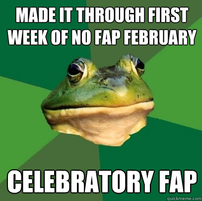 Made it through first week of no fap February celebratory fap  Foul Bachelor Frog