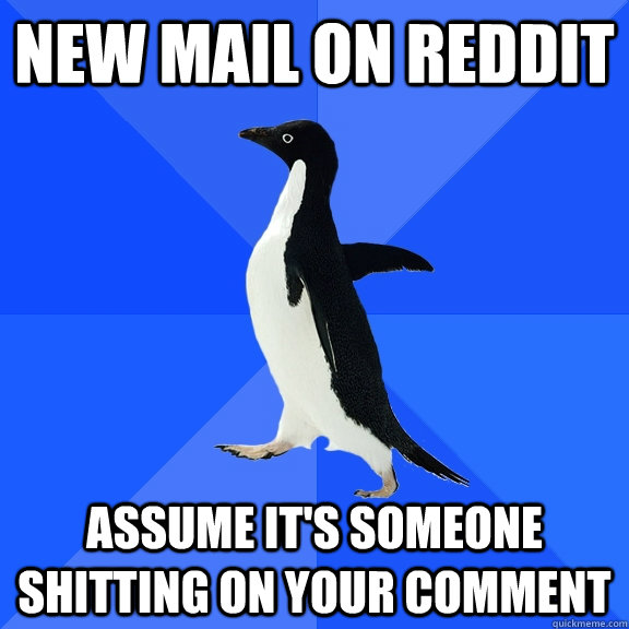 new mail on reddit assume it's someone shitting on your comment  Socially Awkward Penguin
