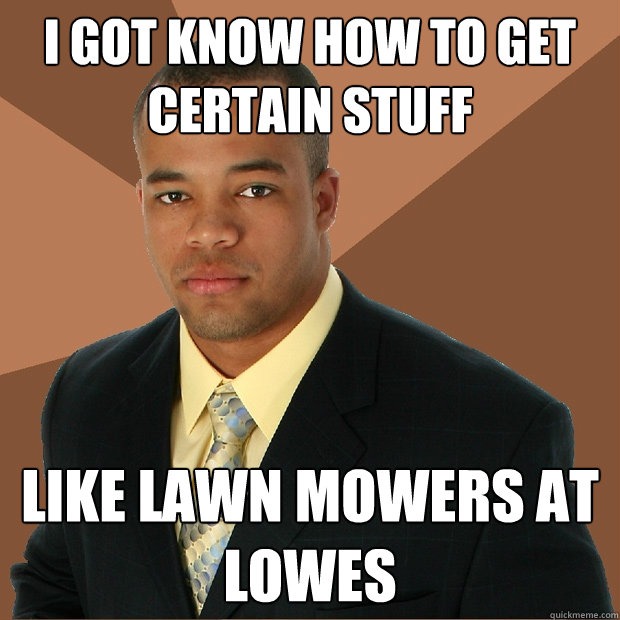 I got know how to get certain stuff like lawn mowers at lowes - I got know how to get certain stuff like lawn mowers at lowes  Successful Black Man