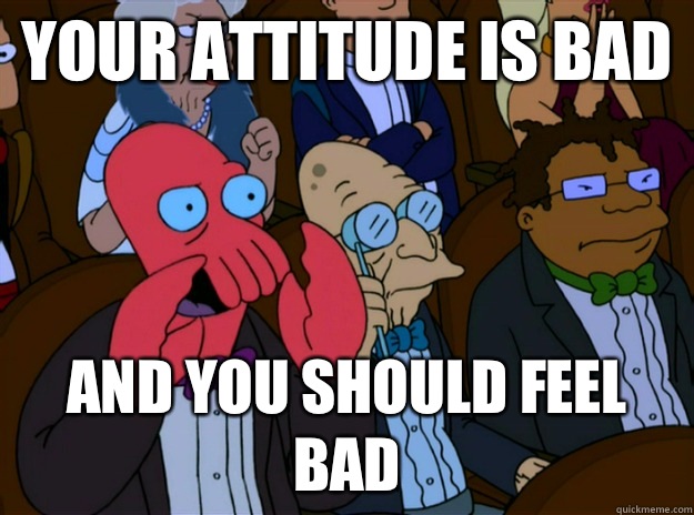 Your attitude is bad And you should feel bad  And you should feel bad