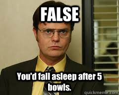 FALSE You'd fall asleep after 5 bowls. - FALSE You'd fall asleep after 5 bowls.  Misc