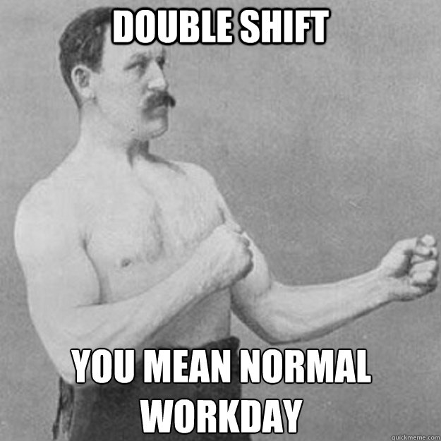 double shift You mean normal workday¿ - double shift You mean normal workday¿  overly manly man