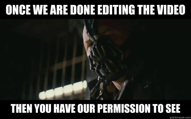 Once we are done editing the video Then you have our permission to see  Badass Bane
