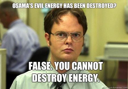 Osama's evil energy has been destroyed? False. You cannot destroy energy.  Schrute