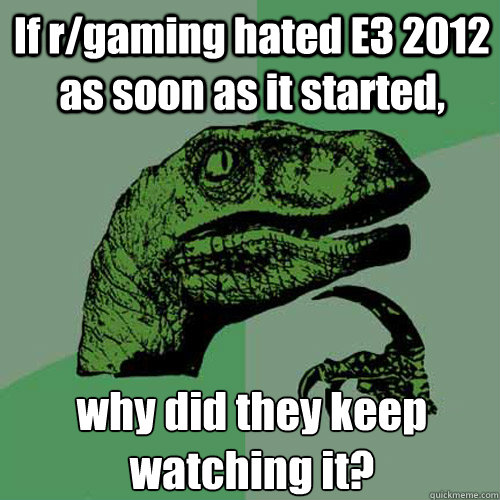 If r/gaming hated E3 2012 as soon as it started, why did they keep watching it?  Philosoraptor