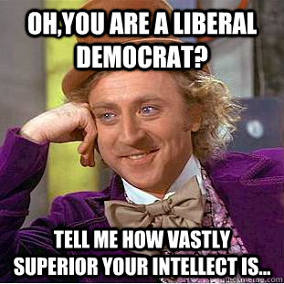 Oh,You are a liberal Democrat? Tell me how vastly superior your intellect is...  Creepy Wonka