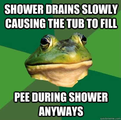 Shower drains slowly causing the tub to fill Pee during shower anyways  Foul Bachelor Frog