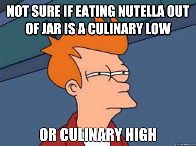 Not Sure if eating nutella out of jar is a culinary low or culinary high  Unsure Fry