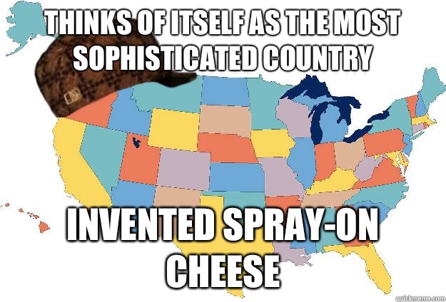 Thinks of itself as the most sophisticated country Invented spray-on cheese  Scumbag USA