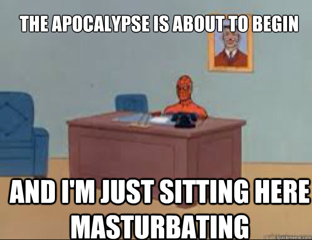 The apocalypse is about to begin and i'm just sitting here masturbating  masterbating spider man