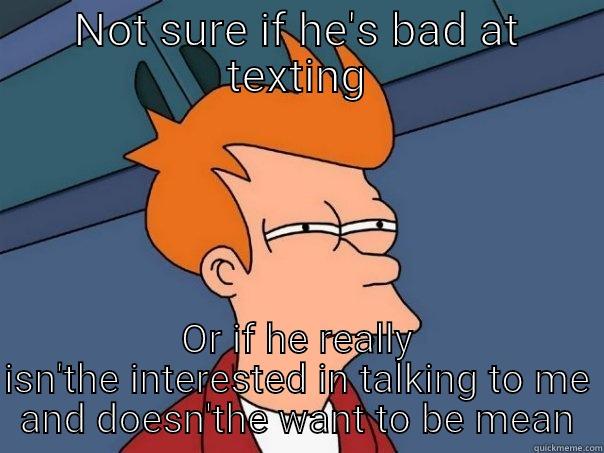 Take a hint - NOT SURE IF HE'S BAD AT TEXTING OR IF HE REALLY ISN'THE INTERESTED IN TALKING TO ME AND DOESN'THE WANT TO BE MEAN Futurama Fry