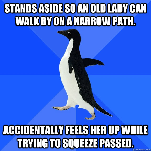 Stands aside so an old lady can walk by on a narrow path. Accidentally feels her up while trying to squeeze passed.  - Stands aside so an old lady can walk by on a narrow path. Accidentally feels her up while trying to squeeze passed.   Socially Awkward Penguin