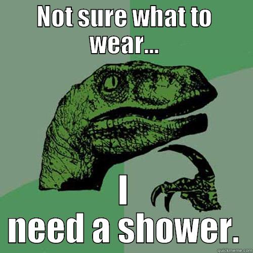 NOT SURE WHAT TO WEAR... I NEED A SHOWER. Philosoraptor