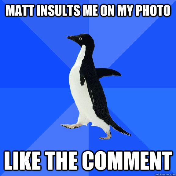 matt insults me on my photo like the comment  Socially Awkward Penguin