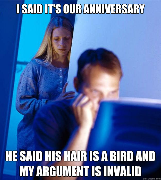 I said it's our anniversary He said his hair is a bird and my argument is invalid  Redditors Wife