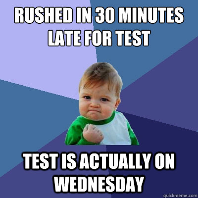 rushed in 30 minutes late for test test is actually on wednesday - rushed in 30 minutes late for test test is actually on wednesday  Success Kid