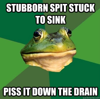 stubborn spit stuck to sink piss it down the drain  Foul Bachelor Frog