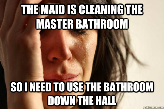 the maid is cleaning the master bathroom so I need to use the bathroom down the hall  First World Problems