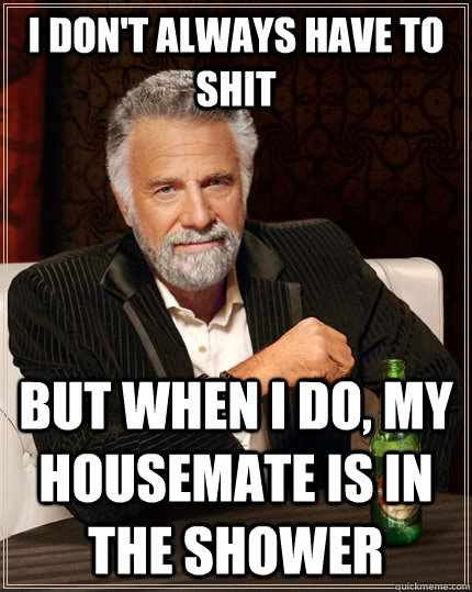 I don't always have to shit but when I do, my housemate is in the shower - I don't always have to shit but when I do, my housemate is in the shower  The Most Interesting Man In The World