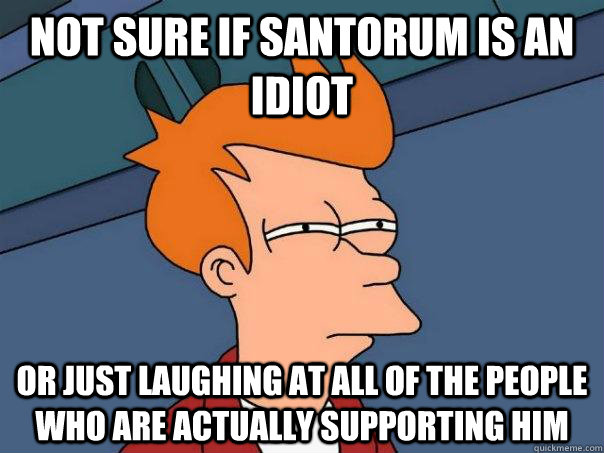 not sure if santorum is an idiot or just laughing at all of the people who are actually supporting him  Futurama Fry