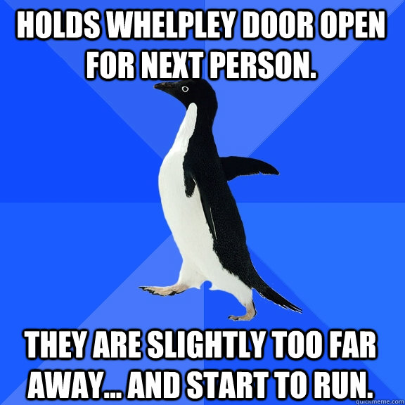 Holds Whelpley door open for next person. They are slightly too far away... and start to run.  Socially Awkward Penguin
