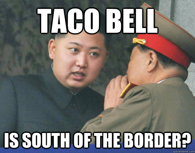 taco bell is south of the border?  Hungry Kim Jong Un