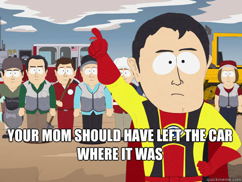  Your mom should have left the car where it was -  Your mom should have left the car where it was  Captain Hindsight