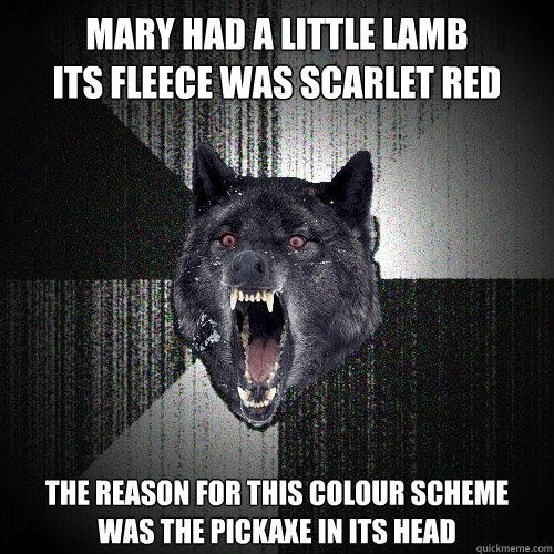 Mary had a little lamb 
its fleece was scarlet red  the reason for this colour scheme 
was the pickaxe in its head  Insanity Wolf
