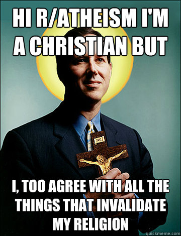 Hi r/atheism i'm a christian but I, too agree with all the things that invalidate my religion - Hi r/atheism i'm a christian but I, too agree with all the things that invalidate my religion  A true christian