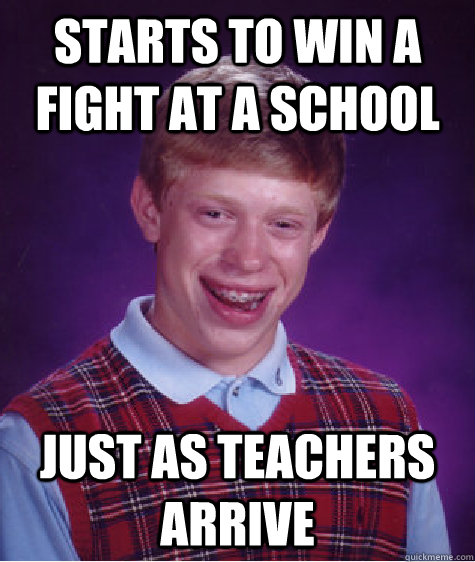 Starts to win a fight at a school Just as teachers arrive  Bad Luck Brian