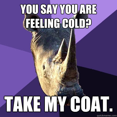 you say you are feeling cold? take my coat.  Sexually Oblivious Rhino