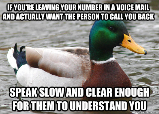 If you're leaving your number in a voice mail and actually want the person to call you back Speak slow and clear enough for them to understand you  Actual Advice Mallard