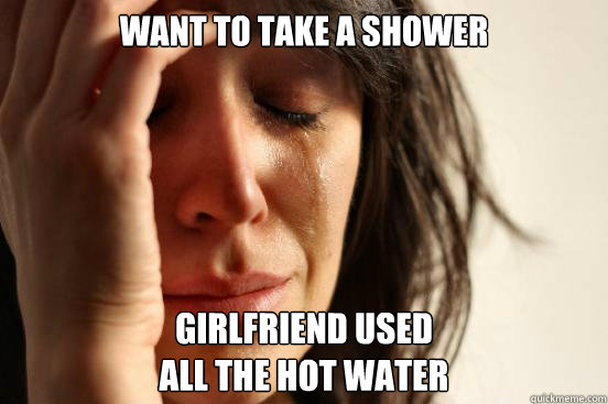 Want to take a shower Girlfriend used
all the hot water  First World Problems