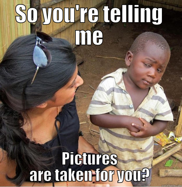 SO YOU'RE TELLING ME PICTURES ARE TAKEN FOR YOU? Skeptical Third World Kid