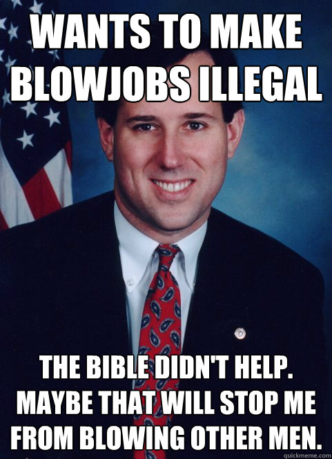 Wants to make blowjobs illegal The bible didn't help. Maybe that will stop me from blowing other men.  Scumbag Santorum
