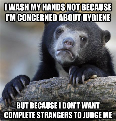 I wash my hands not because I'm concerned about hygiene But because I don't want complete strangers to judge me  Confession Bear