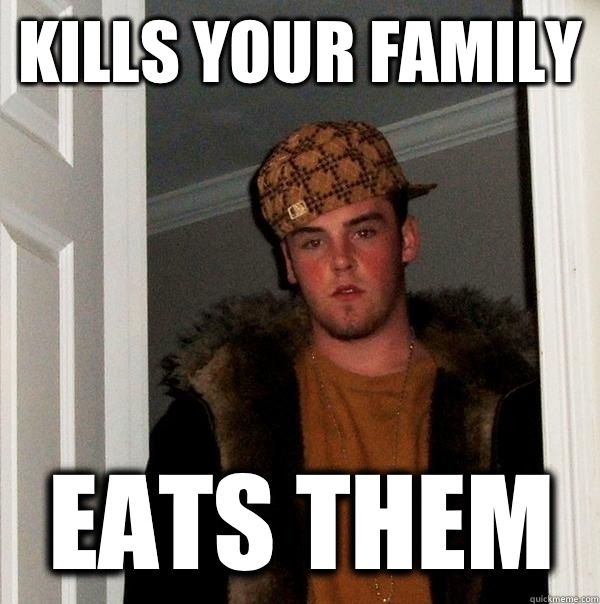 Kills your family Eats them  Scumbag Steve