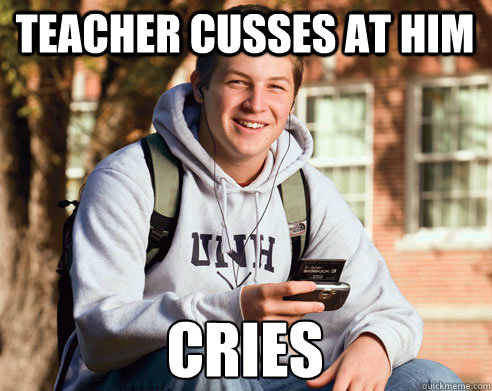 teacher cusses at him cries  College Freshman