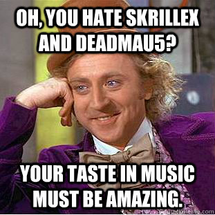 Oh, you hate Skrillex and deadmau5? your taste in music must be amazing.  Condescending Wonka