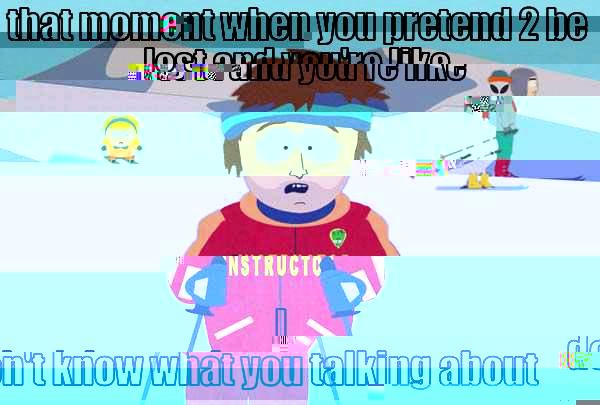 THAT MOMENT WHEN YOU PRETEND 2 BE LOST AND YOU'RE LIKE I DON'T KNOW WHAT YOU TALKING ABOUT Super Cool Ski Instructor