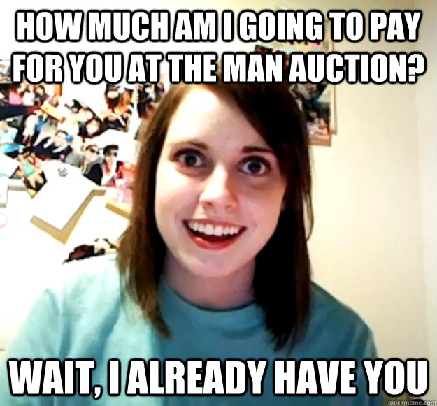 How much am i going to pay for you at the man auction? wait, i already have you  Overly Attached Girlfriend