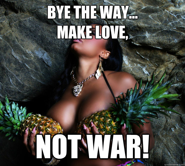 bye the way...
Make love, not war! - bye the way...
Make love, not war!  Bombs away